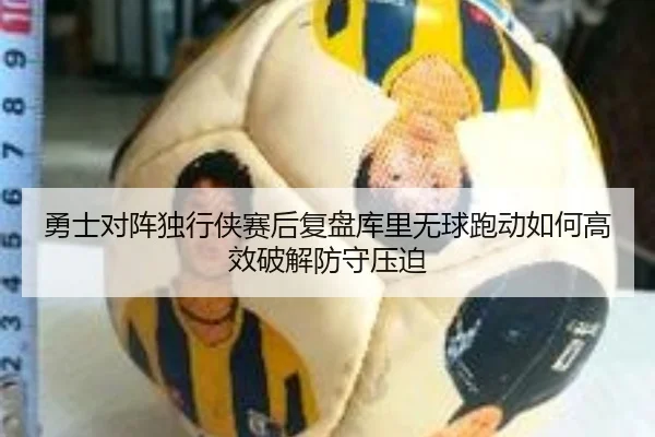 勇士对阵独行侠赛后复盘库里无球跑动如何高效破解防守压迫
