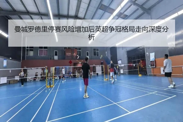 曼城罗德里停赛风险增加后英超争冠格局走向深度分析