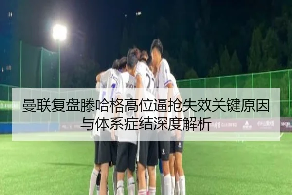 曼联复盘滕哈格高位逼抢失效关键原因与体系症结深度解析