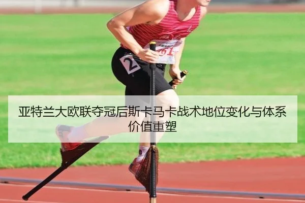 亚特兰大欧联夺冠后斯卡马卡战术地位变化与体系价值重塑