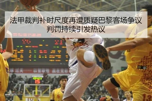 法甲裁判补时尺度再遭质疑巴黎客场争议判罚持续引发热议