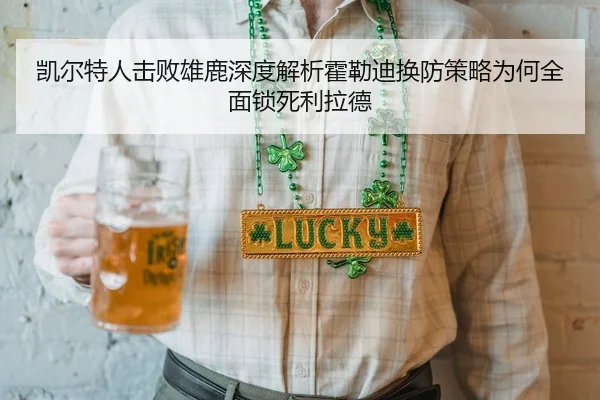 凯尔特人击败雄鹿深度解析霍勒迪换防策略为何全面锁死利拉德