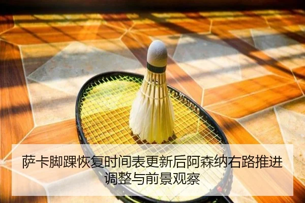 萨卡脚踝恢复时间表更新后阿森纳右路推进调整与前景观察