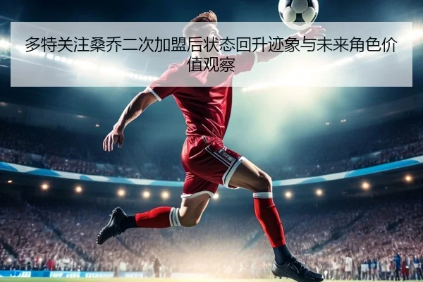 多特关注桑乔二次加盟后状态回升迹象与未来角色价值观察