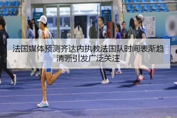 法国媒体预测齐达内执教法国队时间表渐趋清晰引发广泛关注