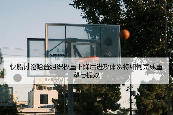 快船讨论哈登组织权重下降后进攻体系将如何完成重塑与提效