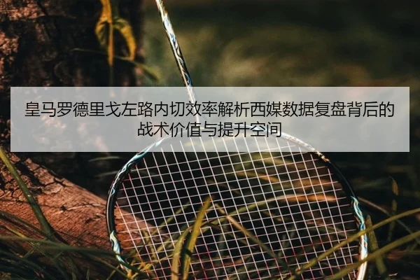 皇马罗德里戈左路内切效率解析西媒数据复盘背后的战术价值与提升空间