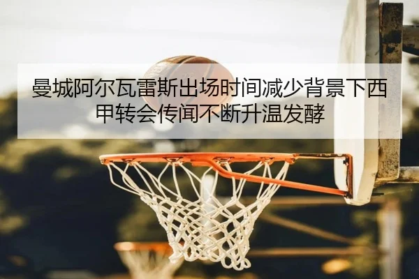 曼城阿尔瓦雷斯出场时间减少背景下西甲转会传闻不断升温发酵