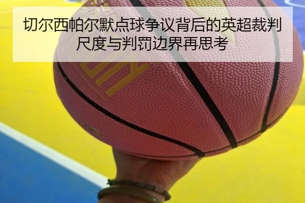 切尔西帕尔默点球争议背后的英超裁判尺度与判罚边界再思考
