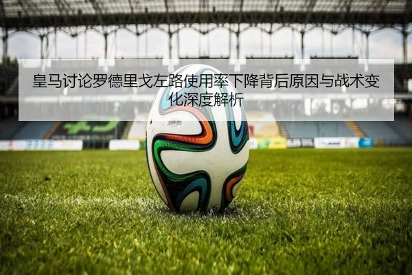 皇马讨论罗德里戈左路使用率下降背后原因与战术变化深度解析
