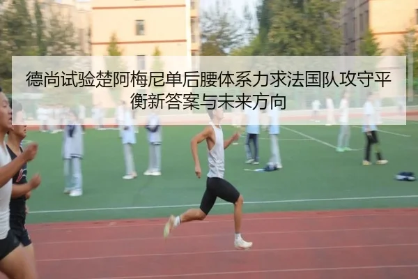 德尚试验楚阿梅尼单后腰体系力求法国队攻守平衡新答案与未来方向