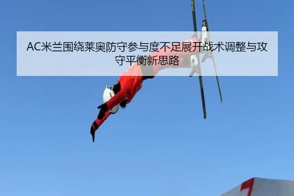 AC米兰围绕莱奥防守参与度不足展开战术调整与攻守平衡新思路