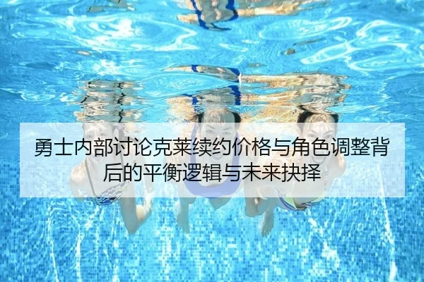 勇士内部讨论克莱续约价格与角色调整背后的平衡逻辑与未来抉择