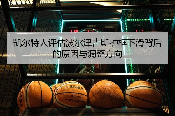 凯尔特人评估波尔津吉斯护框下滑背后的原因与调整方向