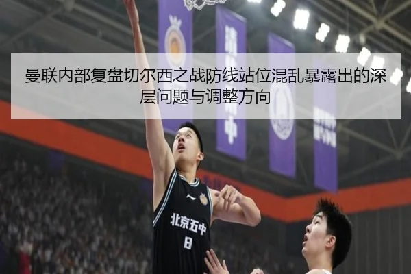 曼联内部复盘切尔西之战防线站位混乱暴露出的深层问题与调整方向