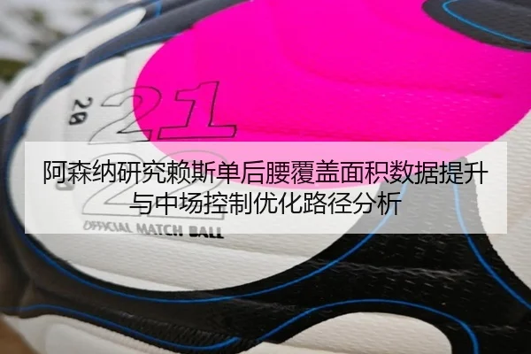 阿森纳研究赖斯单后腰覆盖面积数据提升与中场控制优化路径分析