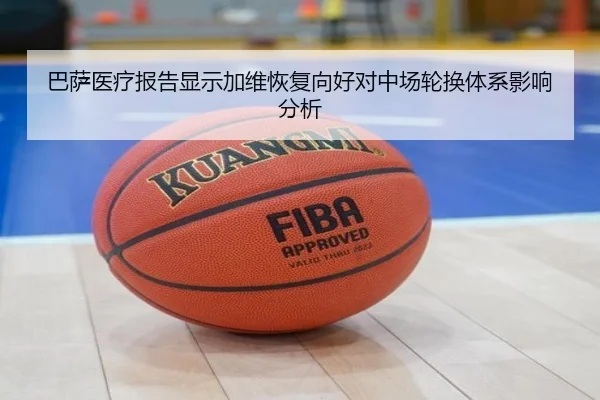 巴萨医疗报告显示加维恢复向好对中场轮换体系影响分析