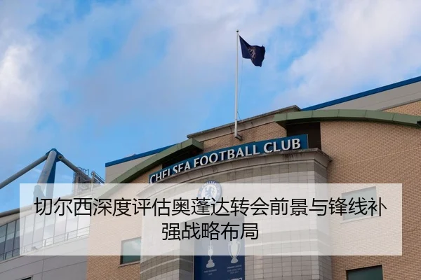 切尔西深度评估奥蓬达转会前景与锋线补强战略布局