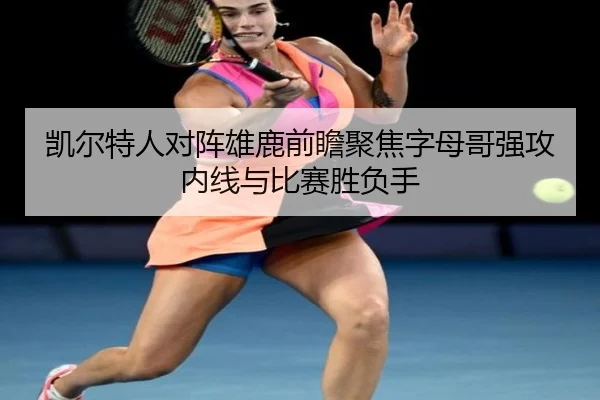 凯尔特人对阵雄鹿前瞻聚焦字母哥强攻内线与比赛胜负手
