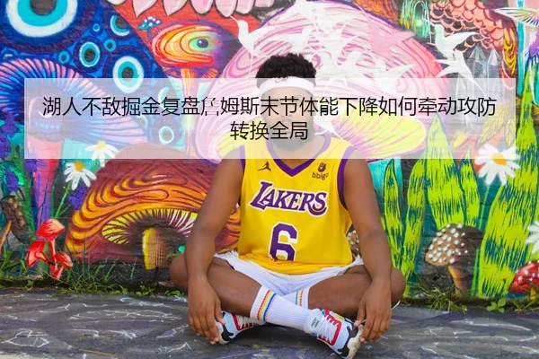 湖人不敌掘金复盘詹姆斯末节体能下降如何牵动攻防转换全局
