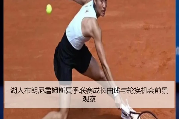湖人布朗尼詹姆斯夏季联赛成长曲线与轮换机会前景观察