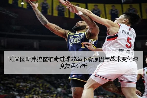 尤文图斯弗拉霍维奇进球效率下滑原因与战术变化深度复盘分析