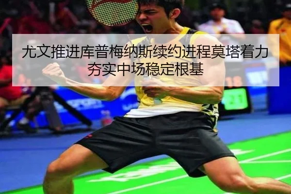 尤文推进库普梅纳斯续约进程莫塔着力夯实中场稳定根基