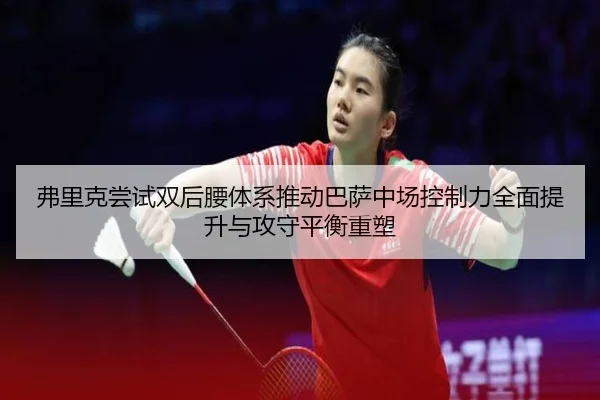 弗里克尝试双后腰体系推动巴萨中场控制力全面提升与攻守平衡重塑