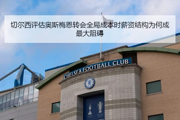 切尔西评估奥斯梅恩转会全局成本时薪资结构为何成最大阻碍