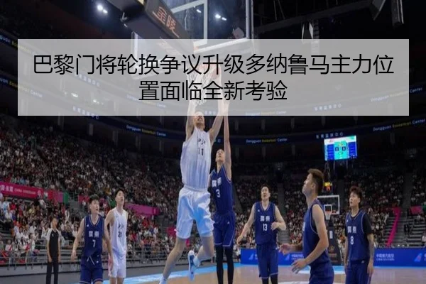 巴黎门将轮换争议升级多纳鲁马主力位置面临全新考验