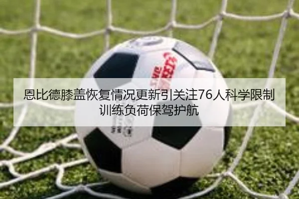 恩比德膝盖恢复情况更新引关注76人科学限制训练负荷保驾护航